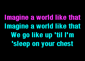 Imagine a world like that
Imagine a world like that
We go like up 'til I'm
'sleep on your chest