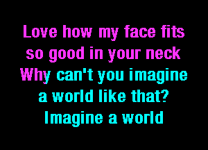 Love how my face fits
so good in your neck
Why can't you imagine
a world like that?
Imagine a world