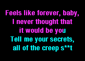 Feels like forever, baby,
I never thought that
it would be you
Tell me your secrets,
all of the creep sut