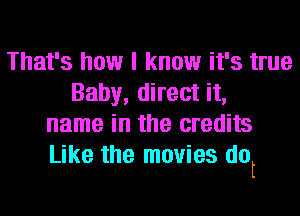 That's how I know it's true
Baby, direct it,
name in the credits

Like the movies dot