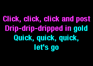 Click, click, click and post
Drip-drip-dripped in gold
Quick, quick, quick,
let's go