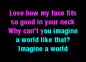 Love how my face fits
so good in your neck
Why can't you imagine
a world like that?
Imagine a world