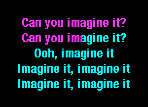 Can you imagine it?
Can you imagine it?
00h, imagine it
Imagine it, imagine it
Imagine it, imagine it