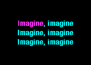 Imagine, imagine

Imagine, imagine
Imagine, imagine