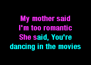 My mother said
I'm too romantic

She said, You're
dancing in the movies
