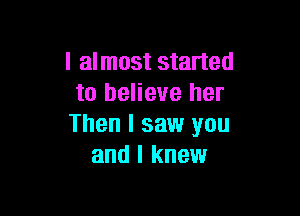 I almost started
to believe her

Then I saw you
and I knew