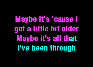 Maybe it's 'cause I
got a little bit older
Maybe it's all that
I've been through

g