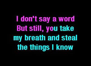 I don't say a word
But still, you take
my breath and steal
the things I know