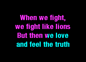 When we fight,
we fight like lions

But then we love
and feel the truth