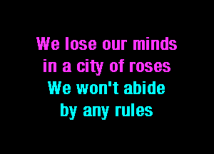 We lose our minds
in a city of roses

We won't abide
by any rules