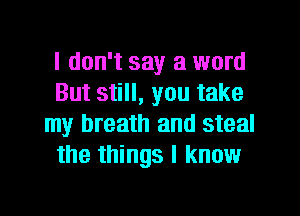 I don't say a word
But still, you take
my breath and steal
the things I know