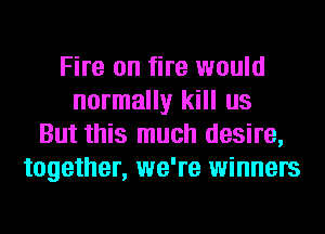 Fire on fire would
normally kill us
But this much desire,
together, we're winners