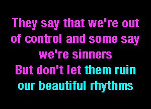They say that we're out
of control and some say
we're sinners
But don't let them ruin
our beautiful rhythms