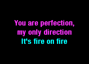 You are perfection,

my only direction
It's fire on fire