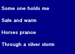 Some one holds me
Safe and warm

Horses prance

Through a silver storm