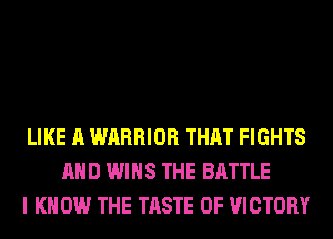 LIKE A WARRIOR THAT FIGHTS
AND WINS THE BATTLE
I KNOW THE TASTE OF VICTORY