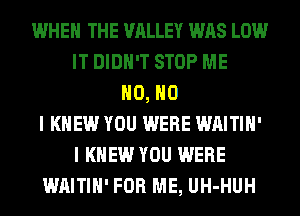 WHEN THE VALLEY WAS LOW
IT DIDN'T STOP ME
H0, NO
I KNEW YOU WERE WAITIH'
I KNEW YOU WERE
WAITIH' FOR ME, UH-HUH