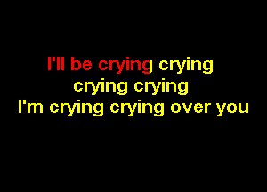 I'll be crying crying
crying crying

I'm crying crying over you