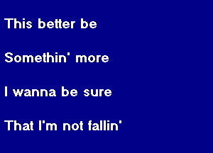 This better be

Somethin' more

I wanna be sure

That I'm not fallin'