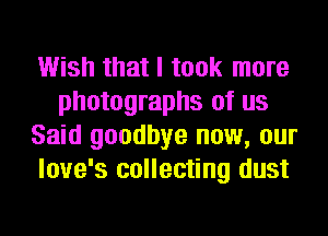 Wish that I took more
photographs of us
Said goodbye now, our
love's collecting dust