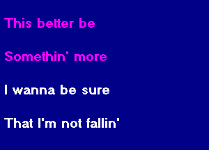 I wanna be sure

That I'm not fallin'