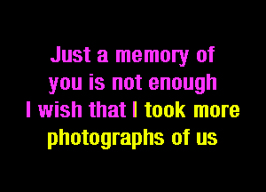 Just a memory of
you is not enough

I wish that I took more
photographs of us