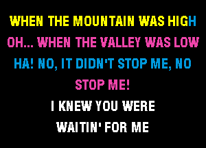 WHEN THE MOUNTAIN WAS HIGH
0H... WHEN THE VALLEY WAS LOW
HA! H0, IT DIDN'T STOP ME, H0
STOP ME!

I KNEW YOU WERE
WAITIH' FOR ME