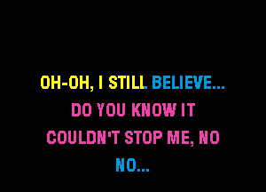 OH-OH, I STILL BELIEVE...

DO YOU KNOW IT
COULDN'T STOP ME, HO
HO...