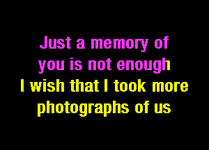 Just a memory of
you is not enough

I wish that I took more
photographs of us