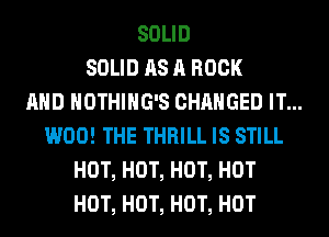 SOLID
SOLID AS A ROCK
AND NOTHIHG'S CHANGED IT...
W00! THE THRILL IS STILL
HOT, HOT, HOT, HOT
HOT, HOT, HOT, HOT