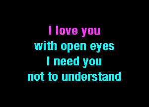 I love you
with open eyes

I need you
not to understand