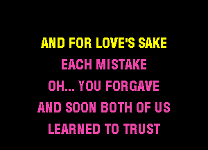 AND FOR LOVE'S SAKE
EACH MISTAKE
0H... YOU FORGAVE
AND SOON BOTH OF US

LEARNED T0 TRUST l
