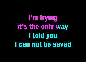 I'm trying
it's the only way

I told you
I can not be saved