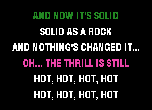 AND HOW IT'S SOLID
SOLID AS A ROCK
AND NOTHIHG'S CHANGED IT...
0H... THE THRILL IS STILL
HOT, HOT, HOT, HOT
HOT, HOT, HOT, HOT