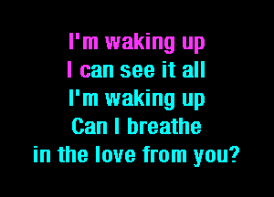 I'm waking up
I can see it all

I'm waking up
Can I breathe
in the love from you?