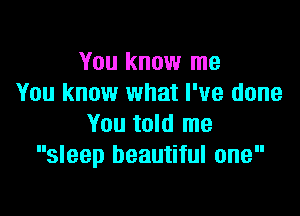 You know me
You know what I've done

You told me
sleep beautiful one