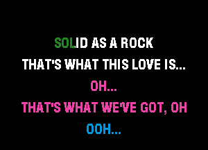 SOLID AS A ROCK
THAT'S WHAT THIS LOVE IS...

0H...
THAT'S WHAT WE'VE GOT, 0H
00H...