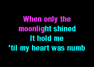 When only the
moonlight shined

It hold me
'til my heart was numb