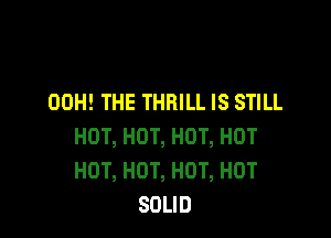 00H! THE THFIILL IS STILL

HOT, HOT, HOT, HOT
HOT, HOT, HOT, HOT
SOLID