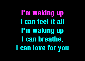 I'm waking up
I can feel it all

I'm waking up
I can breathe,
I can love for you