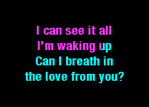 I can see it all
I'm waking up

Can I breath in
the love from you?