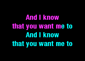 And I know
that you want me to

And I know
that you want me to