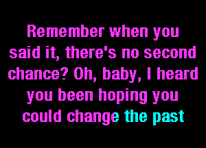 Remember when you
said it, there's no second
chance? on, baby, I heard

you been hoping you

could change the past