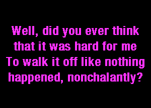 Well, did you ever think
that it was hard for me
To walk it off like nothing
happened, nonchalantly?