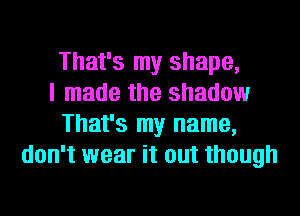 That's my shape,
I made the shadow
That's my name,
don't wear it out though