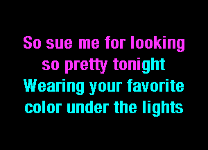 So sue me for looking
so pretty tonight
Wearing your favorite
color under the lights