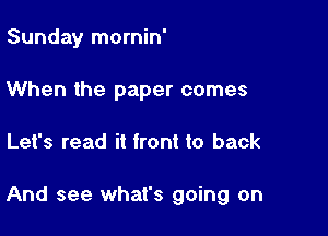 Sunday mornin'
When the paper comes

Let's read it front to back

And see what's going on