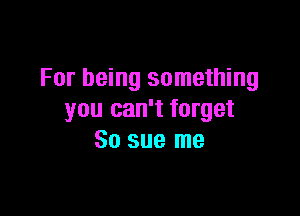 For being something

you can't target
80 sue me