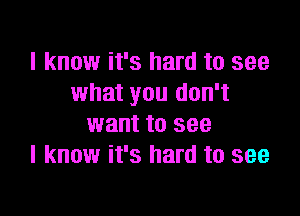 I know it's hard to see
what you don't

want to see
I know it's hard to see