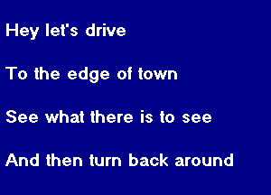 Hey let's drive

To the edge of town

See what there is to see

And then turn back around